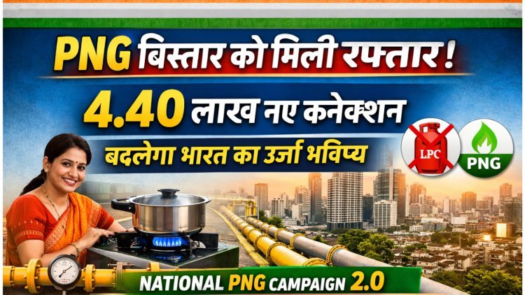 स्वच्छ ऊर्जा की ओर बड़ा कदम: 4.40 लाख नए PNG कनेक्शन जारी